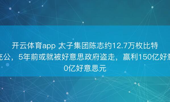 開云體育app 太子集團陳志約12.7萬枚比特幣被充公，5年前或就被好意思政府盜走，贏利150億好意思元