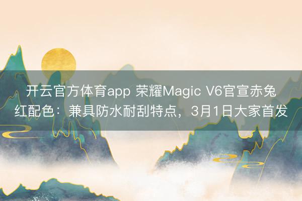 開云官方體育app 榮耀Magic V6官宣赤兔紅配色:兼具防水耐刮特點(diǎn),3月1日大家首發(fā)