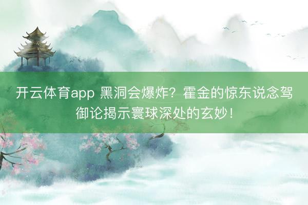 開云體育app 黑洞會爆炸？霍金的驚東說念駕御論揭示寰球深處的玄妙！